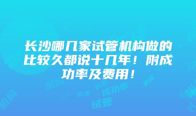 长沙哪几家试管机构做的比较久都说十几年！附成功率及费用！