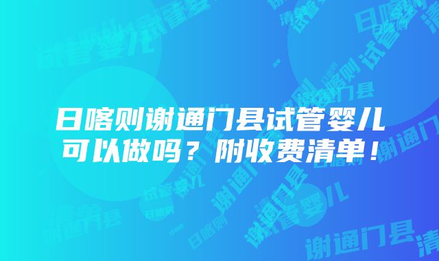 日喀则谢通门县试管婴儿可以做吗？附收费清单！