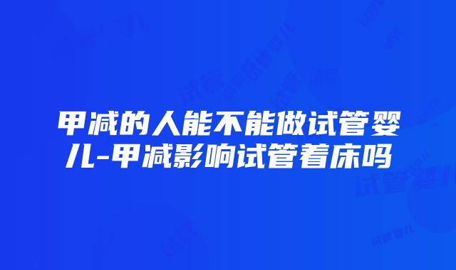 甲减的人能不能做试管婴儿-甲减影响试管着床吗