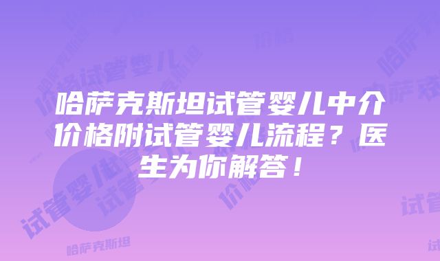 哈萨克斯坦试管婴儿中介价格附试管婴儿流程？医生为你解答！