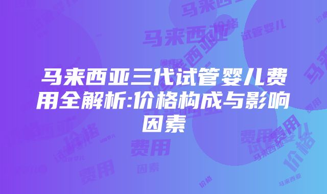 马来西亚三代试管婴儿费用全解析:价格构成与影响因素