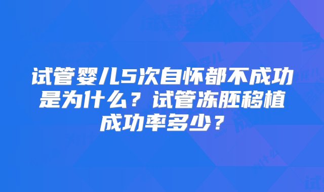 试管婴儿5次自怀都不成功是为什么？试管冻胚移植成功率多少？