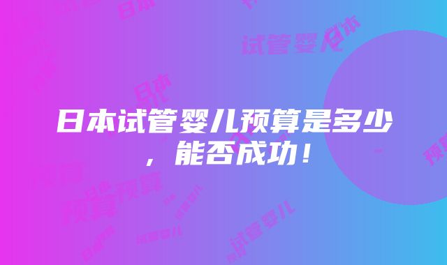 日本试管婴儿预算是多少，能否成功！