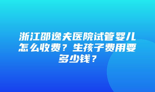 浙江邵逸夫医院试管婴儿怎么收费？生孩子费用要多少钱？