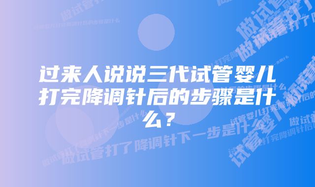 过来人说说三代试管婴儿打完降调针后的步骤是什么？