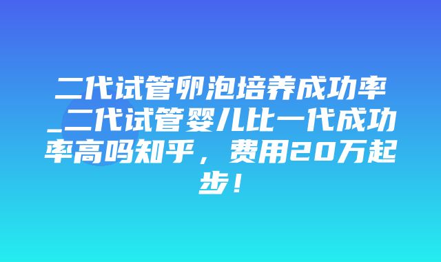 二代试管卵泡培养成功率_二代试管婴儿比一代成功率高吗知乎，费用20万起步！