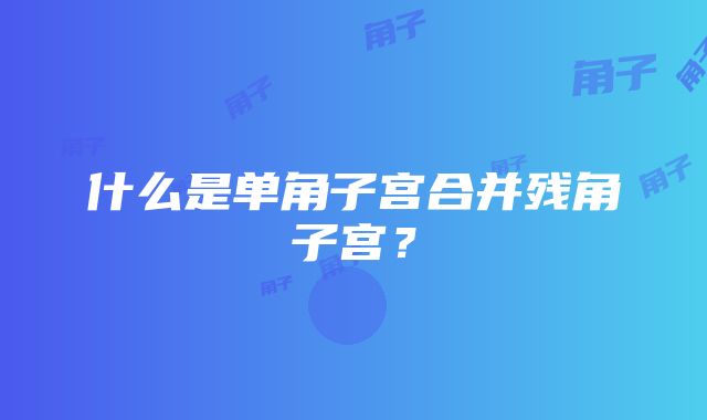 什么是单角子宫合并残角子宫？