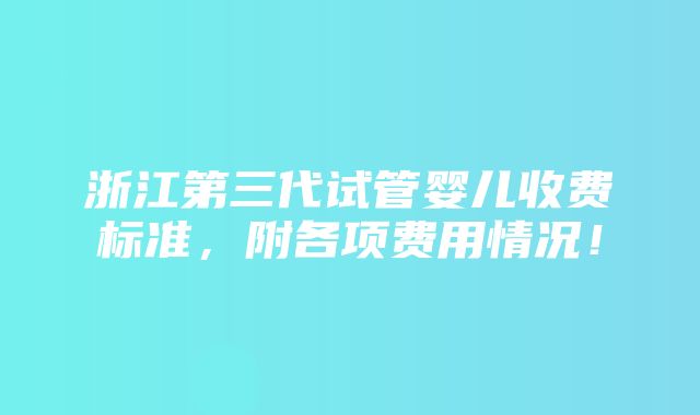 浙江第三代试管婴儿收费标准，附各项费用情况！