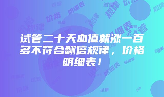 试管二十天血值就涨一百多不符合翻倍规律，价格明细表！