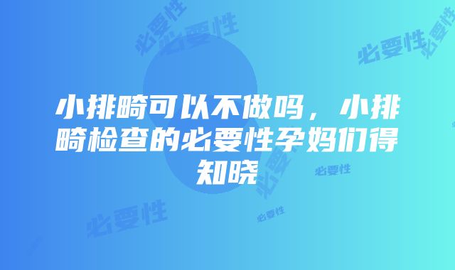 小排畸可以不做吗，小排畸检查的必要性孕妈们得知晓