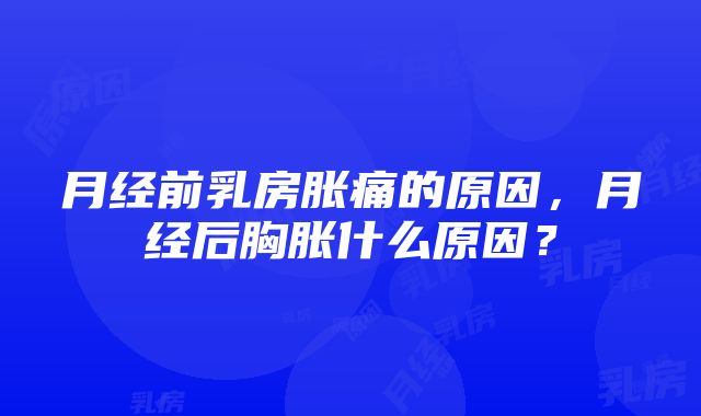 月经前乳房胀痛的原因，月经后胸胀什么原因？