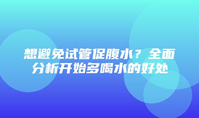 想避免试管促腹水？全面分析开始多喝水的好处