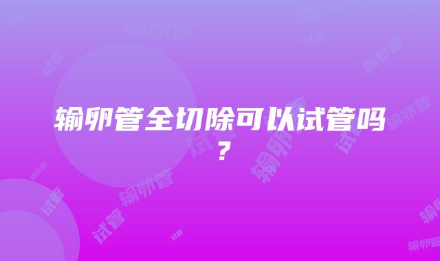 输卵管全切除可以试管吗？