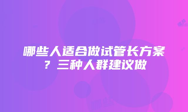 哪些人适合做试管长方案？三种人群建议做