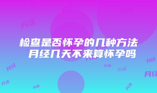 检查是否怀孕的几种方法 月经几天不来算怀孕吗