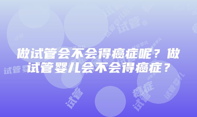 做试管会不会得癌症呢？做试管婴儿会不会得癌症？