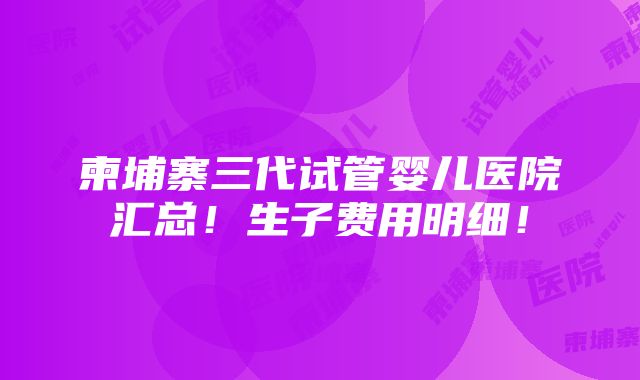 柬埔寨三代试管婴儿医院汇总！生子费用明细！