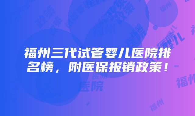 福州三代试管婴儿医院排名榜，附医保报销政策！