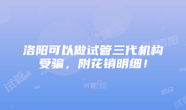 洛阳可以做试管三代机构受骗，附花销明细！