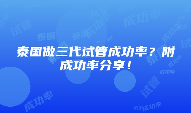 泰国做三代试管成功率？附成功率分享！