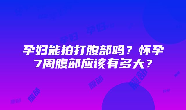 孕妇能拍打腹部吗？怀孕7周腹部应该有多大？