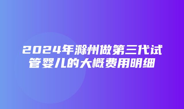 2024年滁州做第三代试管婴儿的大概费用明细