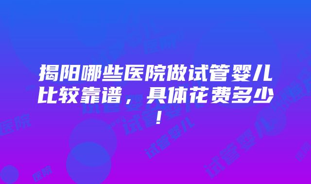 揭阳哪些医院做试管婴儿比较靠谱，具体花费多少！