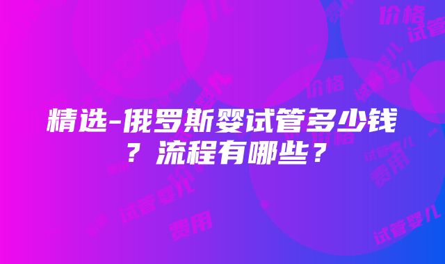 精选-俄罗斯婴试管多少钱？流程有哪些？