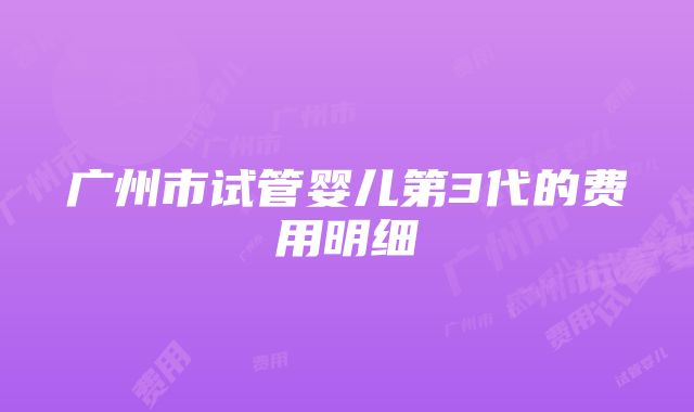 广州市试管婴儿第3代的费用明细