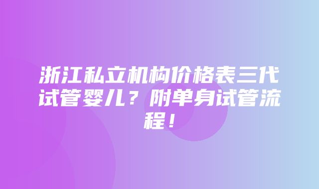 浙江私立机构价格表三代试管婴儿？附单身试管流程！