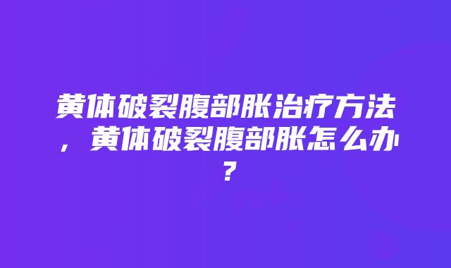 黄体破裂腹部胀治疗方法，黄体破裂腹部胀怎么办？