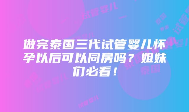 做完泰国三代试管婴儿怀孕以后可以同房吗？姐妹们必看！