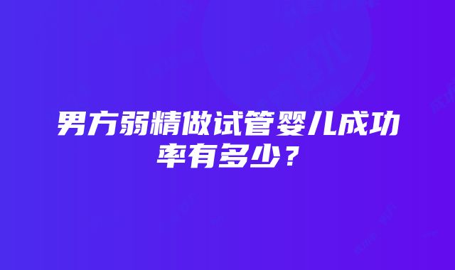 男方弱精做试管婴儿成功率有多少？