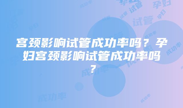 宫颈影响试管成功率吗？孕妇宫颈影响试管成功率吗？