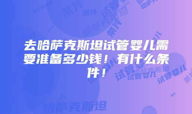 去哈萨克斯坦试管婴儿需要准备多少钱！有什么条件！