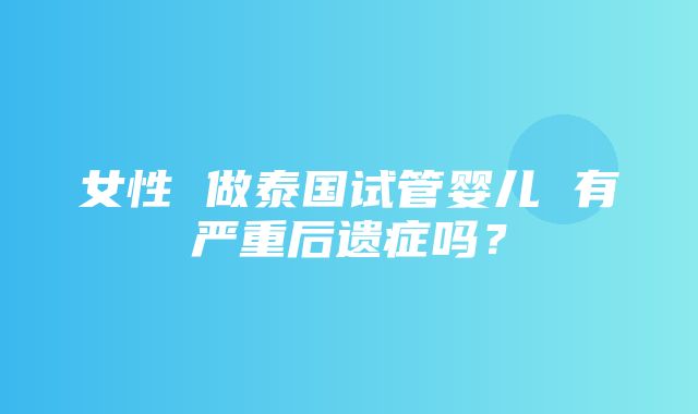 女性 做泰国试管婴儿 有严重后遗症吗？