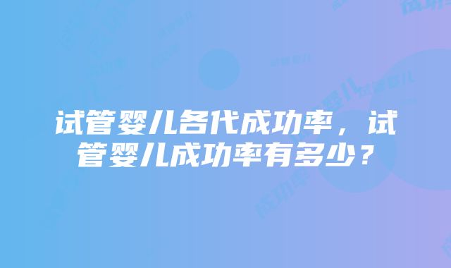 试管婴儿各代成功率，试管婴儿成功率有多少？