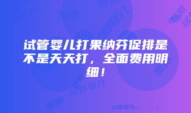 试管婴儿打果纳芬促排是不是天天打，全面费用明细！