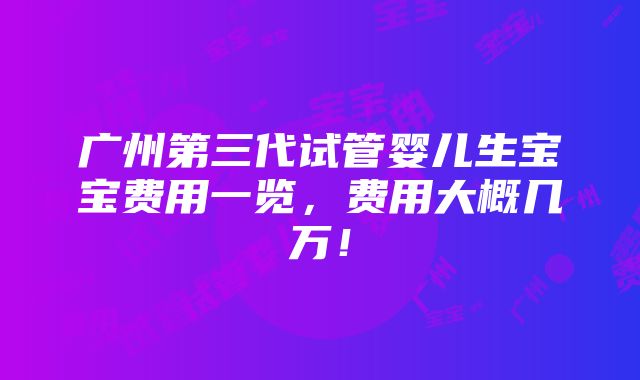 广州第三代试管婴儿生宝宝费用一览，费用大概几万！