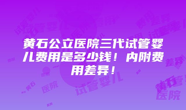 黄石公立医院三代试管婴儿费用是多少钱！内附费用差异！