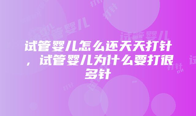 试管婴儿怎么还天天打针，试管婴儿为什么要打很多针