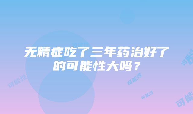 无精症吃了三年药治好了的可能性大吗？