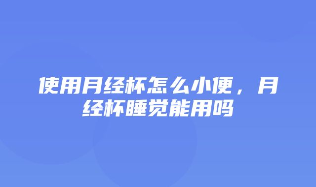 使用月经杯怎么小便，月经杯睡觉能用吗