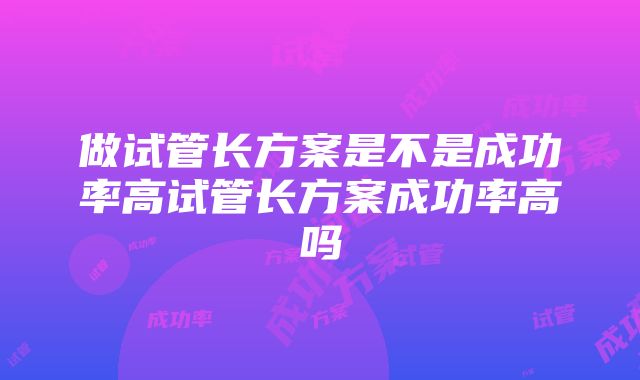 做试管长方案是不是成功率高试管长方案成功率高吗