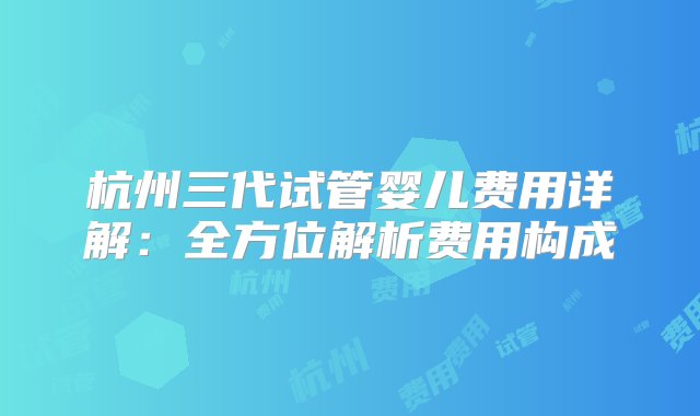 杭州三代试管婴儿费用详解：全方位解析费用构成