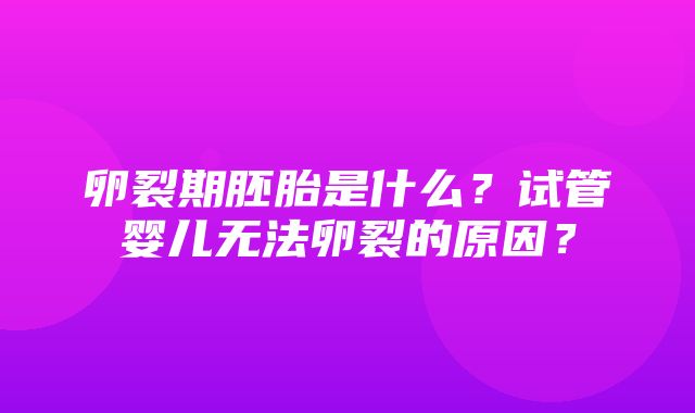 卵裂期胚胎是什么？试管婴儿无法卵裂的原因？