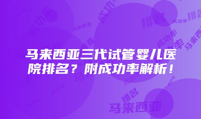 马来西亚三代试管婴儿医院排名？附成功率解析！