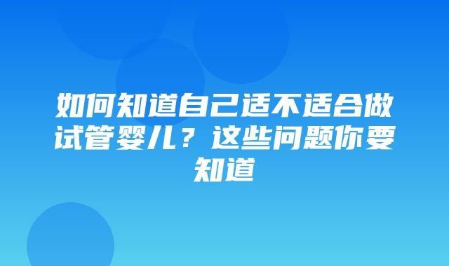 如何知道自己适不适合做试管婴儿？这些问题你要知道