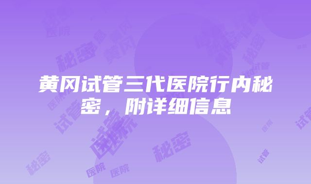 黄冈试管三代医院行内秘密，附详细信息