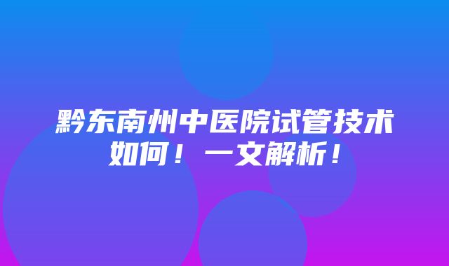 黔东南州中医院试管技术如何！一文解析！